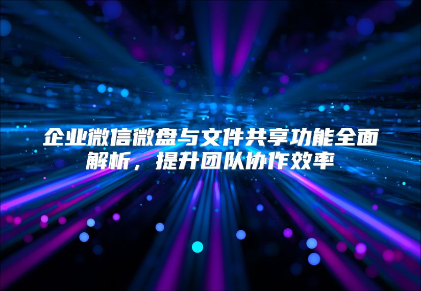企業(yè)微信微盤與文件共享功能全面解析，提升團隊協(xié)作效率