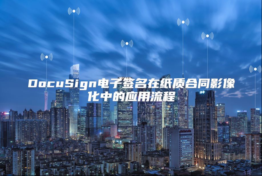 DocuSign電子簽名在紙質(zhì)合同影像化中的應用流程