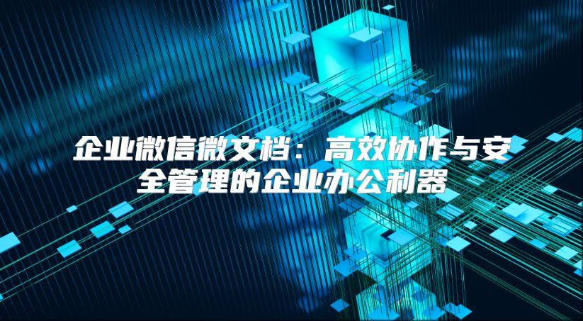 企業(yè)微信微文檔:高效協(xié)作與安全管理的企業(yè)辦公利器