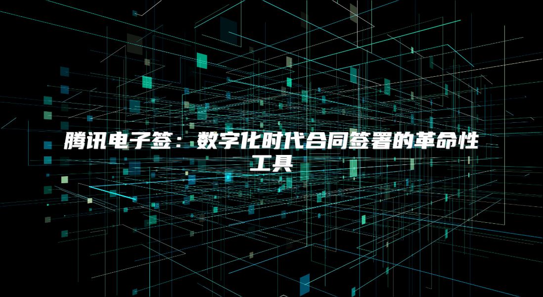 騰訊電子簽：數字化時代合同簽署的革命性工具