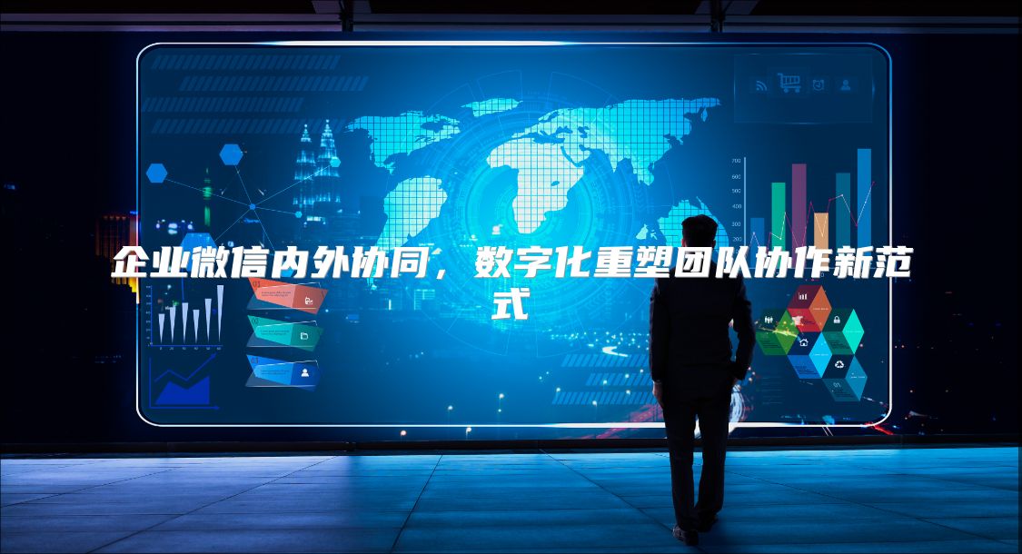 企業微信內外協同，數字化重塑團隊協作新范式