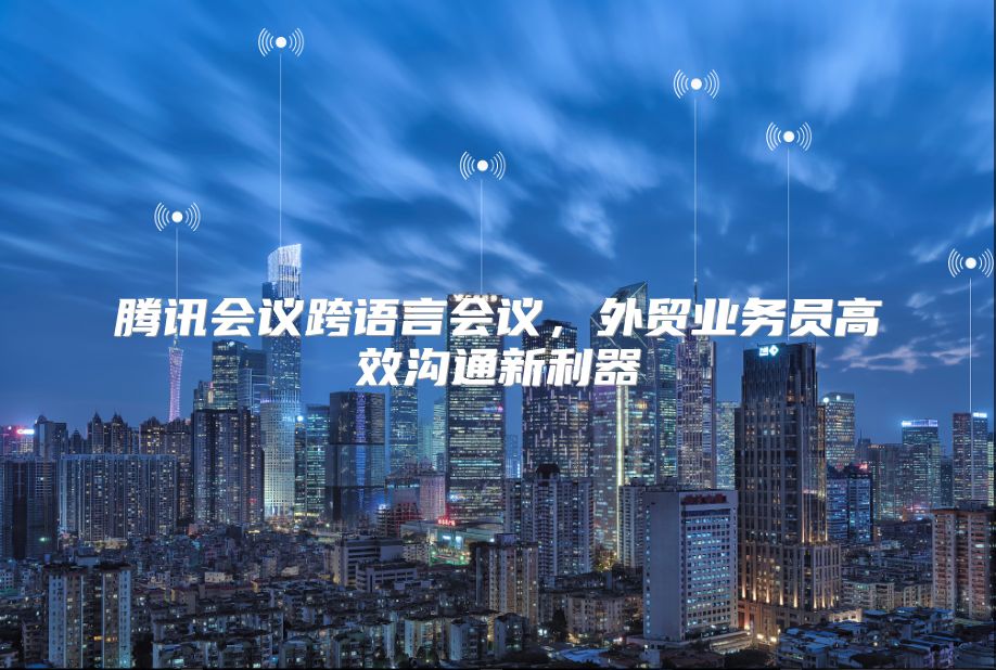 騰訊會(huì)議跨語(yǔ)言會(huì)議,外貿(mào)業(yè)務(wù)員高效溝通新利器