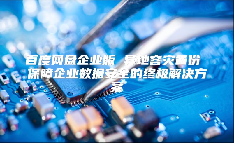 百度網盤企業版 異地容災備份 保障企業數據安全的終極解決方案
