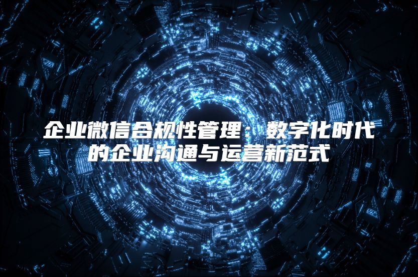 企業(yè)微信合規(guī)性管理：數(shù)字化時代的企業(yè)溝通與運營新范式