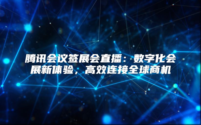 騰訊會議簽展會直播：數字化會展新體驗，高效連接全球商機