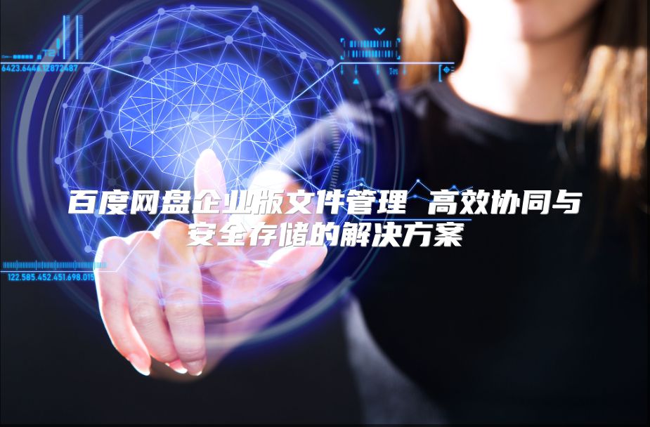 百度網盤企業版文件管理 高效協同與安全存儲的解決方案