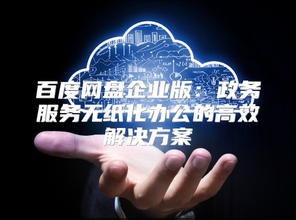 百度網(wǎng)盤企業(yè)版:政務(wù)服務(wù)無(wú)紙化辦公的高效解決方案