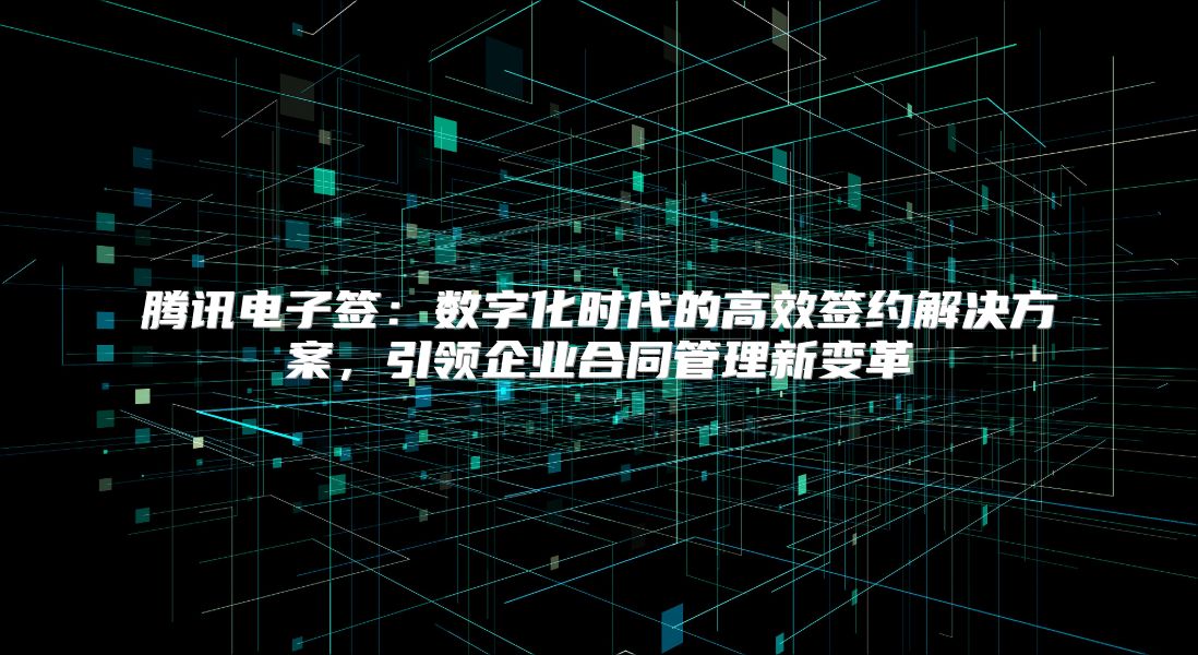 騰訊電子簽：數字化時代的高效簽約解決方案，引領企業合同管理新變革