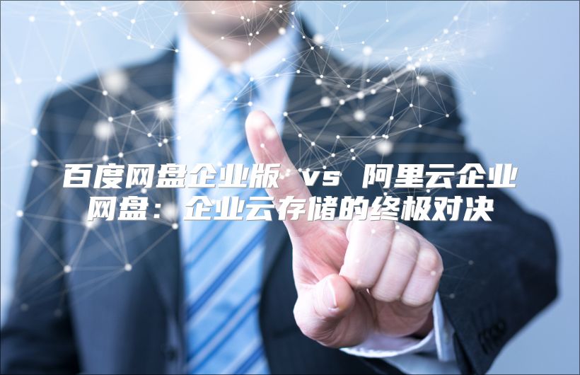 百度網盤企業版 vs 阿里云企業網盤：企業云存儲的終極對決