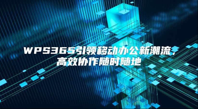 WPS365引領(lǐng)移動辦公新潮流,高效協(xié)作隨時隨地