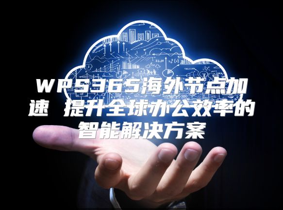 WPS365海外節點加速 提升全球辦公效率的智能解決方案