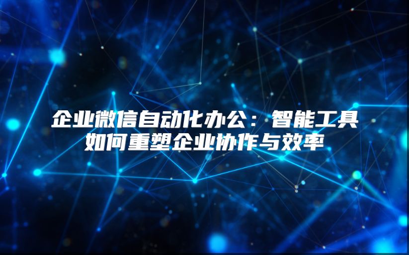 企業(yè)微信自動(dòng)化辦公：智能工具如何重塑企業(yè)協(xié)作與效率
