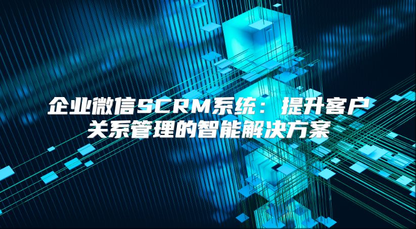 企業微信SCRM系統：提升客戶關系管理的智能解決方案