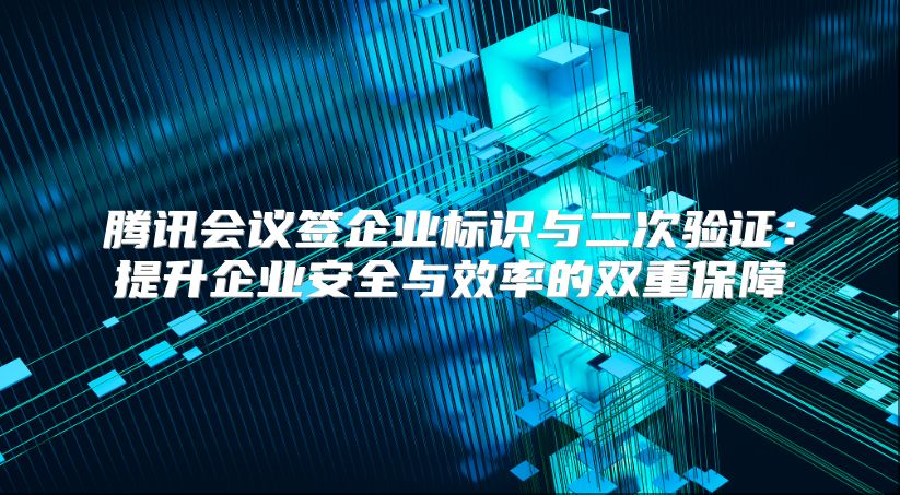騰訊會議簽企業(yè)標(biāo)識與二次驗證:提升企業(yè)安全與效率的雙重保障