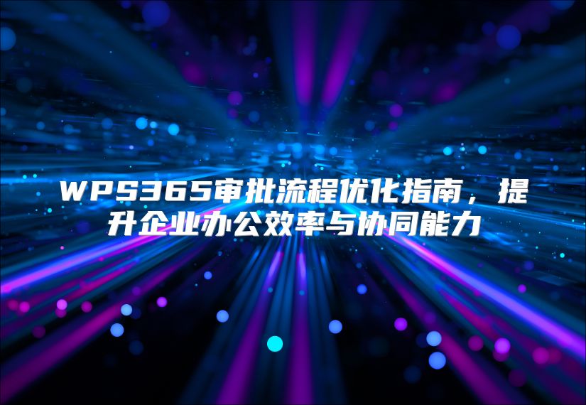 WPS365審批流程優(yōu)化指南,提升企業(yè)辦公效率與協(xié)同能力