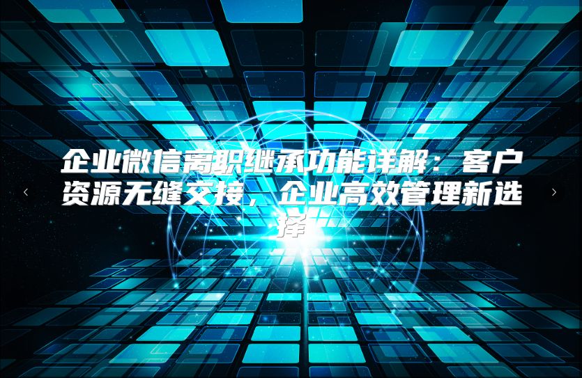 企業微信離職繼承功能詳解：客戶資源無縫交接，企業高效管理新選擇