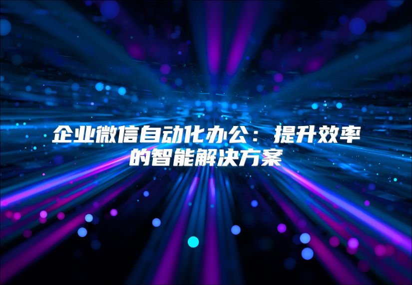 企業(yè)微信自動化辦公:提升效率的智能解決方案