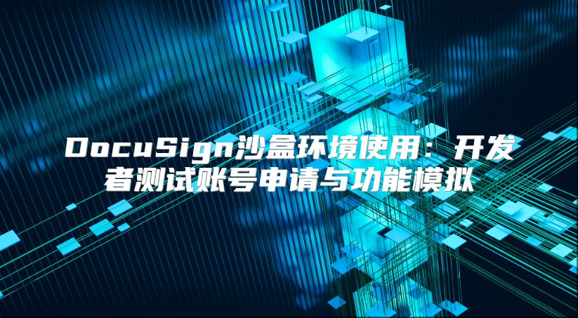 DocuSign沙盒環境使用：開發者測試賬號申請與功能模擬