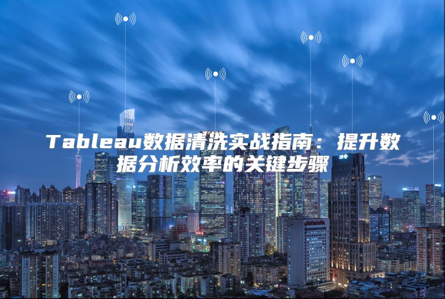 Tableau數據清洗實戰指南：提升數據分析效率的關鍵步驟