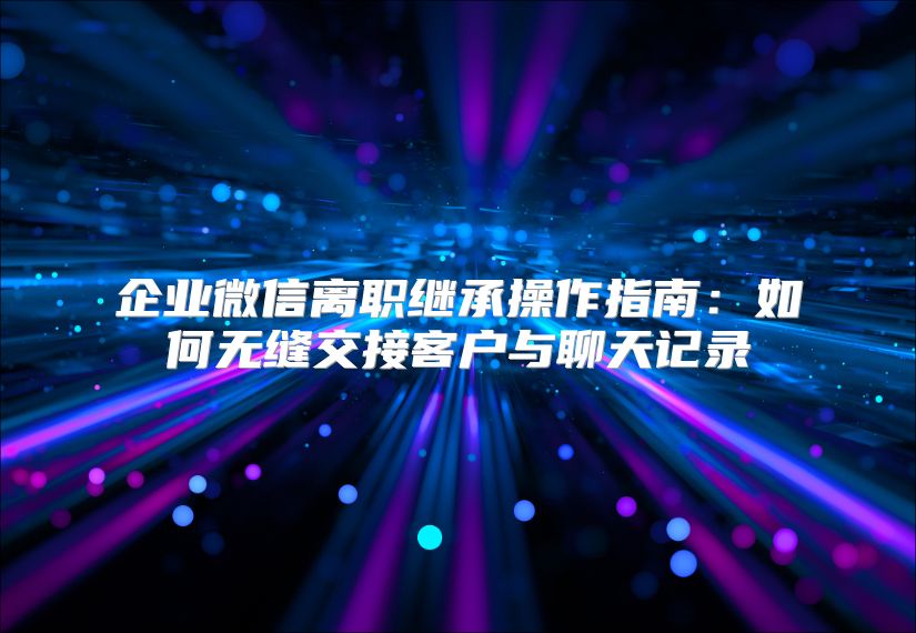 企業(yè)微信離職繼承操作指南：如何無縫交接客戶與聊天記錄