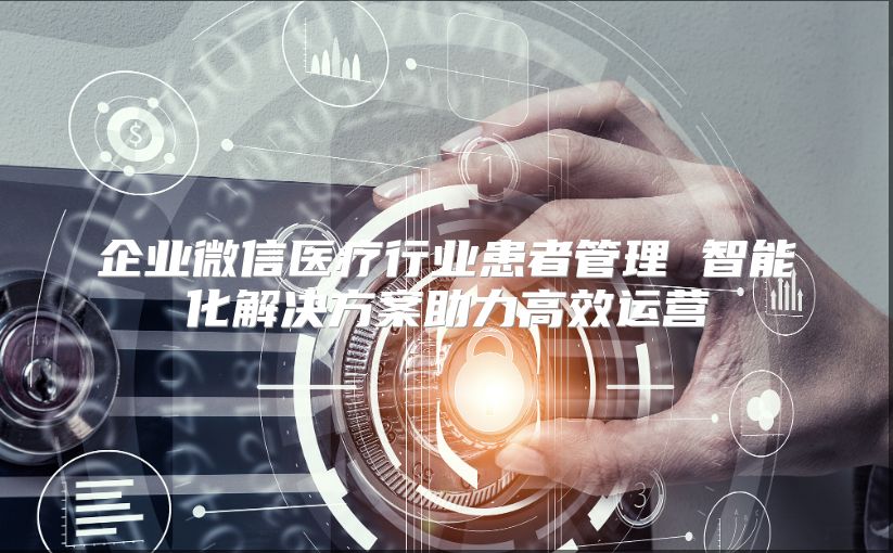 企業微信醫療行業患者管理 智能化解決方案助力高效運營