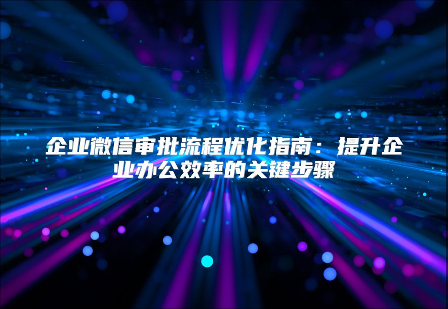 企業(yè)微信審批流程優(yōu)化指南:提升企業(yè)辦公效率的關(guān)鍵步驟