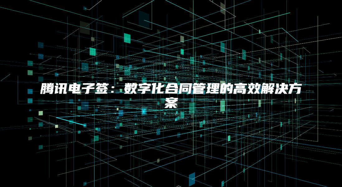 騰訊電子簽:數(shù)字化合同管理的高效解決方案