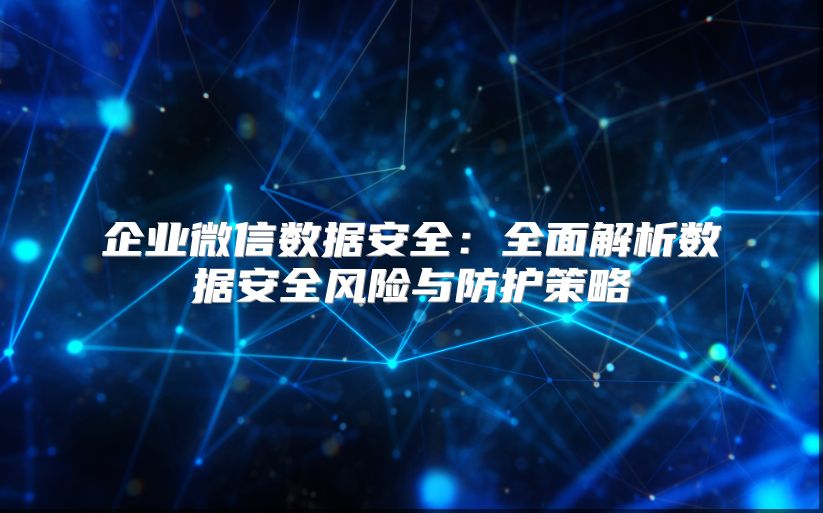 企業(yè)微信數(shù)據(jù)安全：全面解析數(shù)據(jù)安全風(fēng)險(xiǎn)與防護(hù)策略