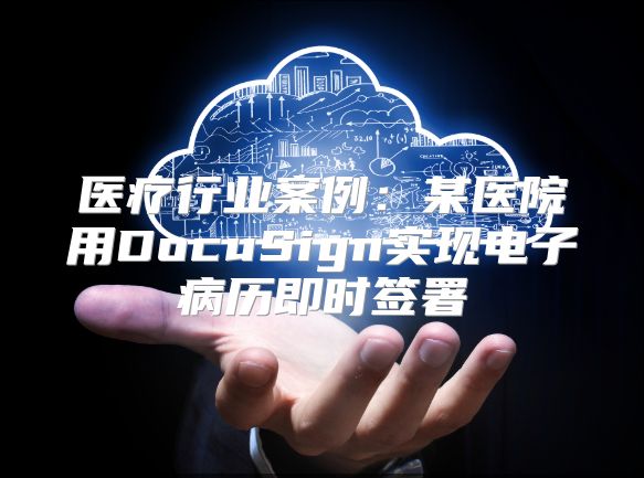 醫(yī)療行業(yè)案例：某醫(yī)院用DocuSign實(shí)現(xiàn)電子病歷即時(shí)簽署