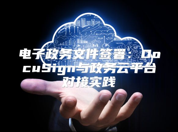 電子政務文件簽署：DocuSign與政務云平臺對接實踐