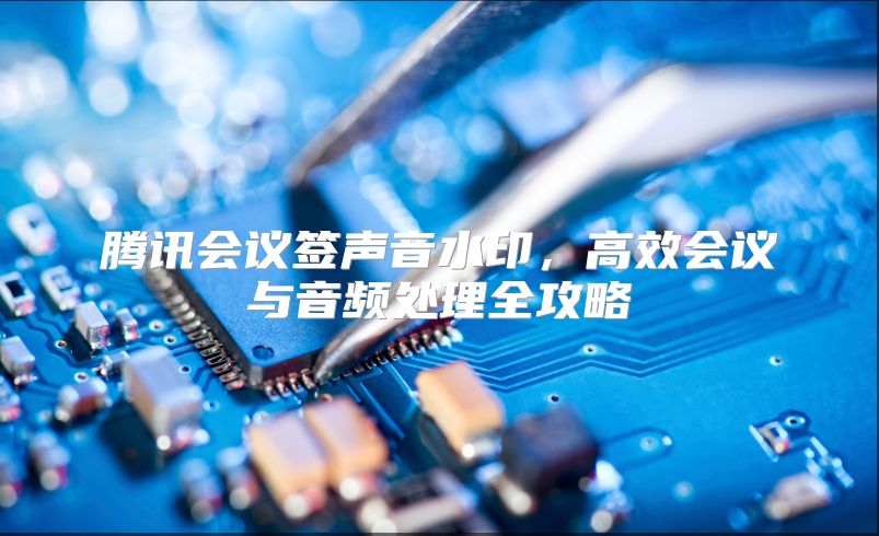 騰訊會議簽聲音水印,高效會議與音頻處理全攻略